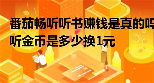 番茄畅听听书赚钱是真的吗?番茄畅听金币是多少换1元